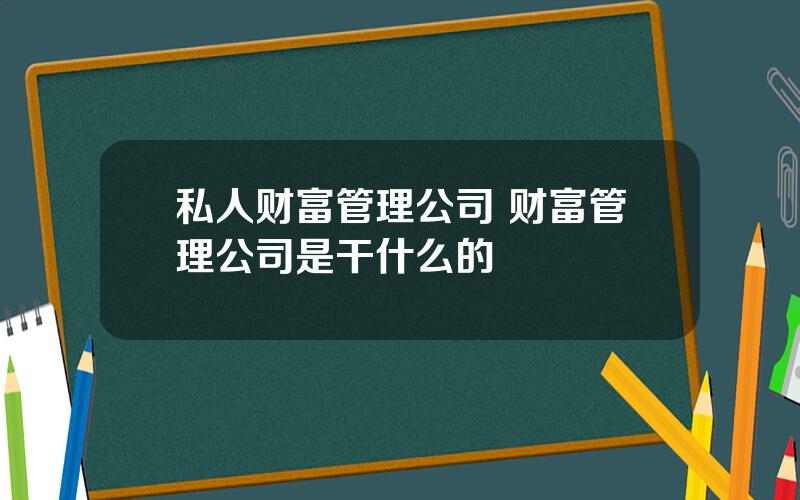 私人财富管理公司 财富管理公司是干什么的